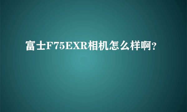 富士F75EXR相机怎么样啊？