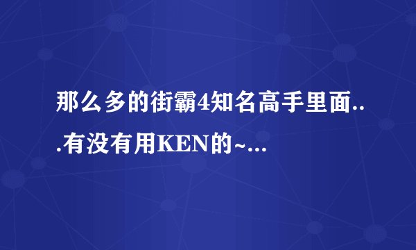 那么多的街霸4知名高手里面...有没有用KEN的~~~有视频吗
