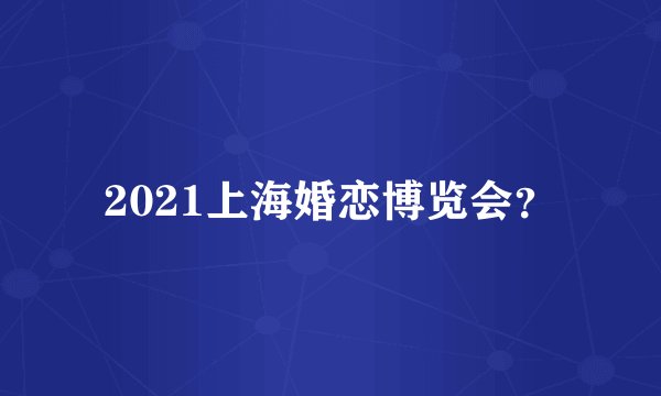 2021上海婚恋博览会？