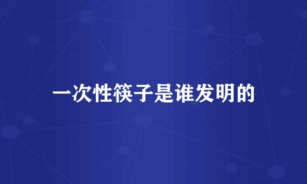 一次性筷子是谁发明的