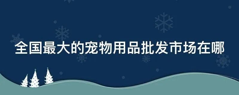 全国最大的宠物用品批发市场在哪