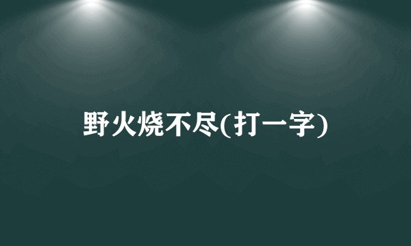 野火烧不尽(打一字)