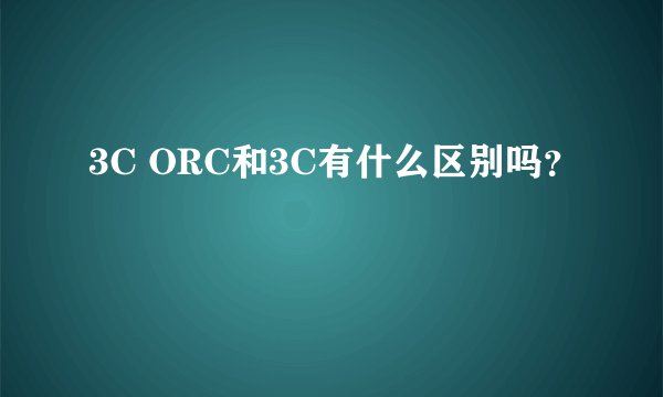 3C ORC和3C有什么区别吗？