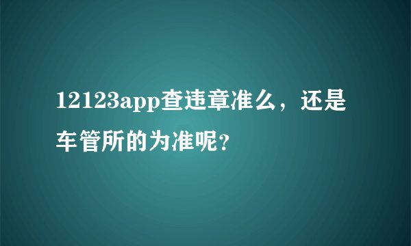 12123app查违章准么，还是车管所的为准呢？