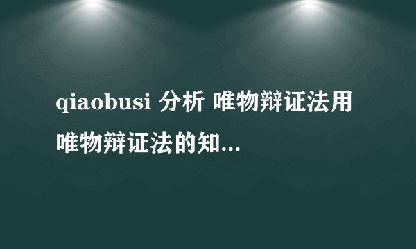 qiaobusi 分析 唯物辩证法用唯物辩证法的知识分析为什么说“乔布斯是美国最伟大的创新家之一”