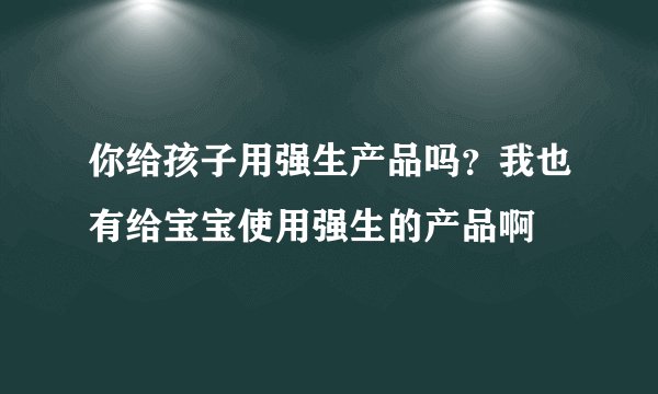 你给孩子用强生产品吗？我也有给宝宝使用强生的产品啊