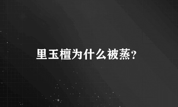 里玉檀为什么被蒸？