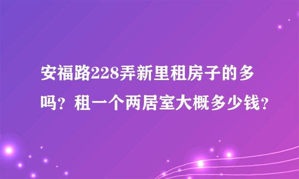 安福路228弄新里租房子的多吗？租一个两居室大概多少钱？