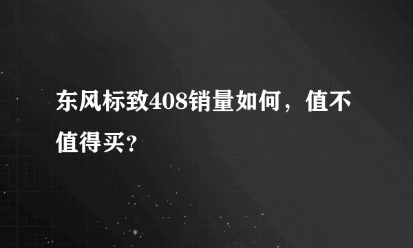 东风标致408销量如何，值不值得买？