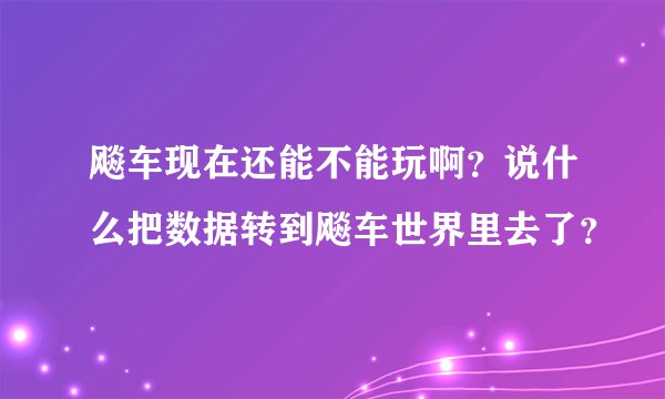 飚车现在还能不能玩啊？说什么把数据转到飚车世界里去了？