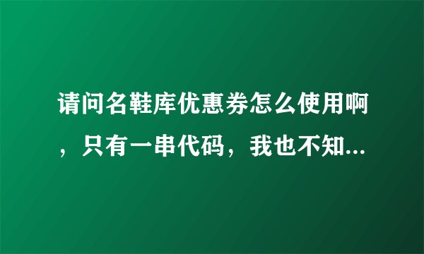 请问名鞋库优惠券怎么使用啊，只有一串代码，我也不知道怎么用