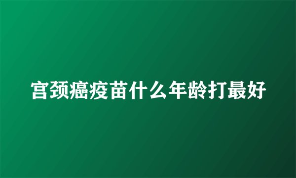 宫颈癌疫苗什么年龄打最好