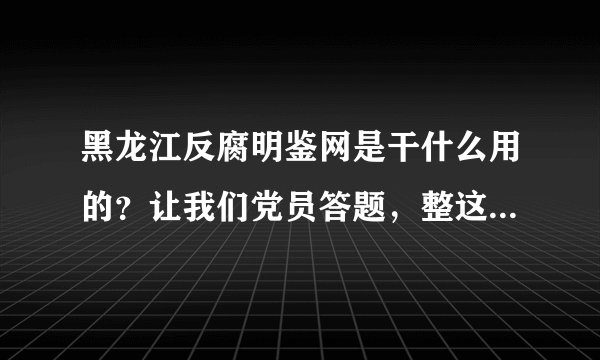 黑龙江反腐明鉴网是干什么用的？让我们党员答题，整这么慢的破服务器，还有没有点效率？