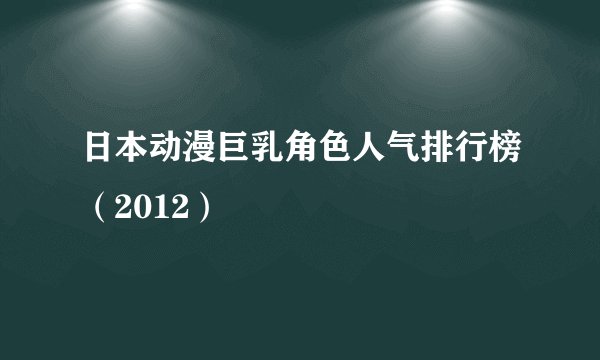 日本动漫巨乳角色人气排行榜（2012）
