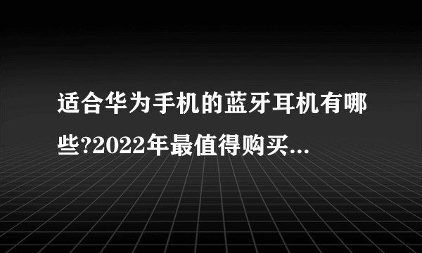 适合华为手机的蓝牙耳机有哪些?2022年最值得购买的蓝牙耳机