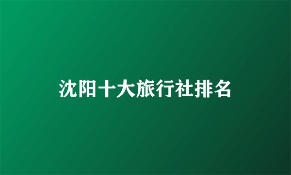 沈阳十大旅行社排名