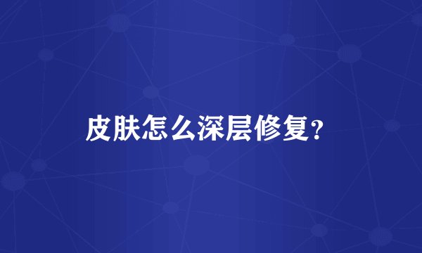 皮肤怎么深层修复？