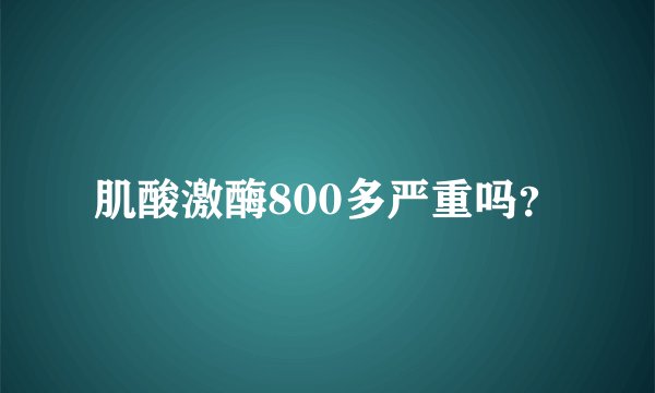 肌酸激酶800多严重吗？
