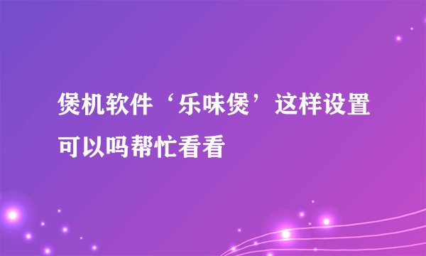 煲机软件‘乐味煲’这样设置可以吗帮忙看看