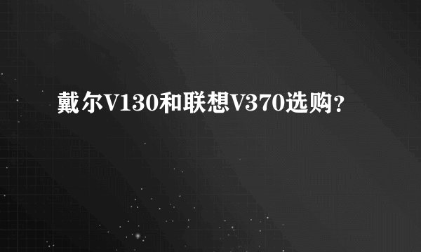 戴尔V130和联想V370选购?