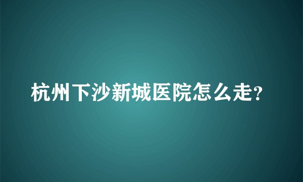 杭州下沙新城医院怎么走？