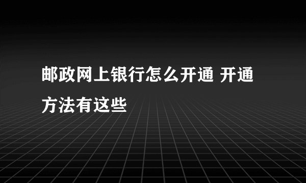 邮政网上银行怎么开通 开通方法有这些