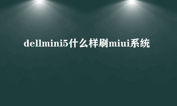 dellmini5什么样刷miui系统