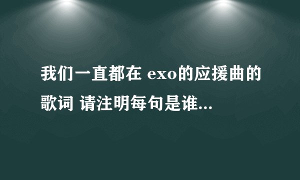 我们一直都在 exo的应援曲的歌词 请注明每句是谁唱的 谢谢