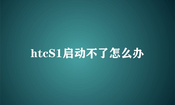 htcS1启动不了怎么办