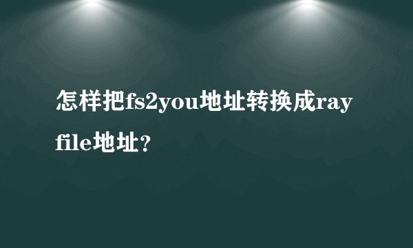怎样把fs2you地址转换成rayfile地址？