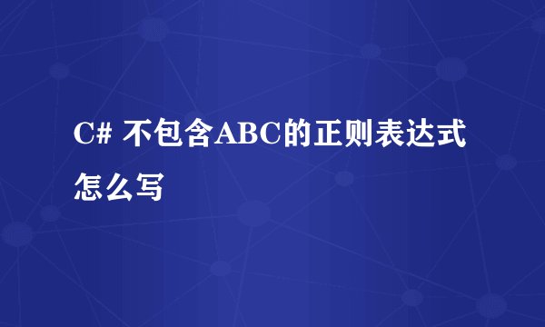 C# 不包含ABC的正则表达式怎么写