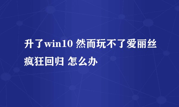升了win10 然而玩不了爱丽丝疯狂回归 怎么办