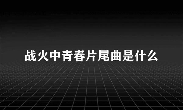 战火中青春片尾曲是什么