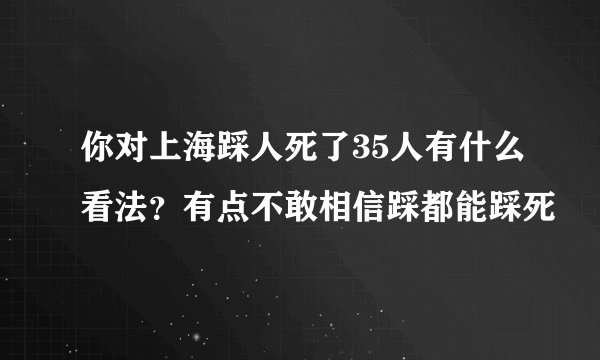 你对上海踩人死了35人有什么看法？有点不敢相信踩都能踩死