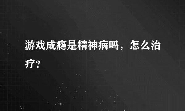 游戏成瘾是精神病吗，怎么治疗？