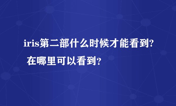 iris第二部什么时候才能看到? 在哪里可以看到？