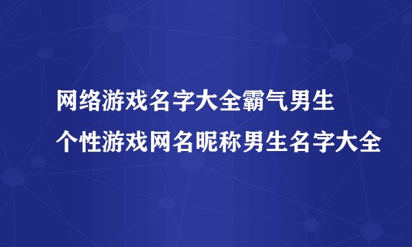 网络游戏名字大全霸气男生 个性游戏网名昵称男生名字大全