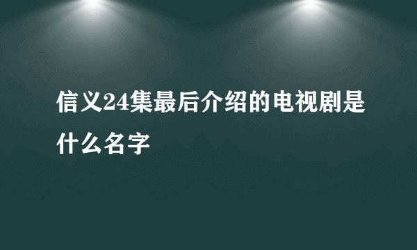 信义24集最后介绍的电视剧是什么名字