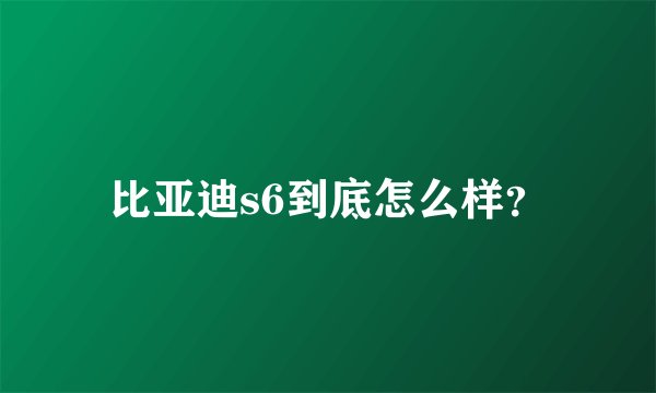 比亚迪s6到底怎么样？