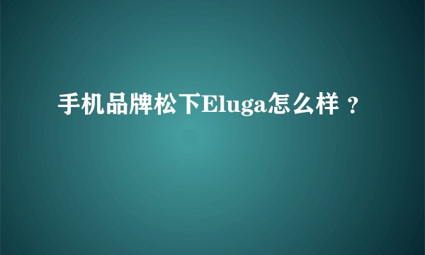 手机品牌松下Eluga怎么样 ？