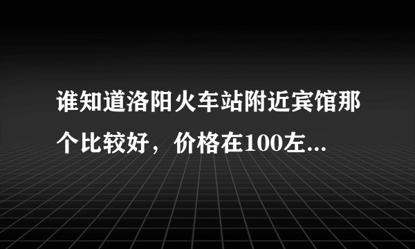 谁知道洛阳火车站附近宾馆那个比较好，价格在100左右，有热水电视，干净卫生。谢谢