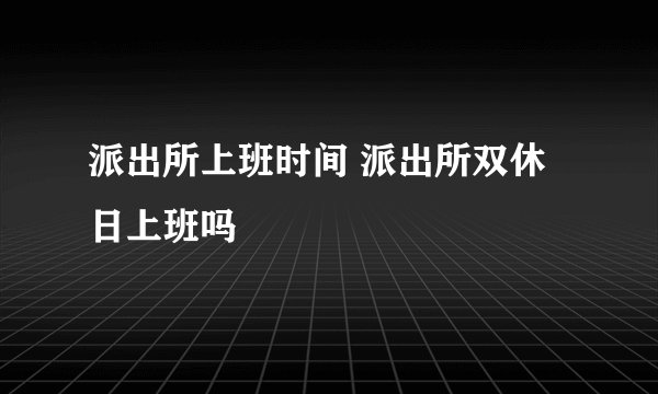 派出所上班时间 派出所双休日上班吗
