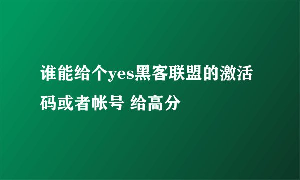 谁能给个yes黑客联盟的激活码或者帐号 给高分