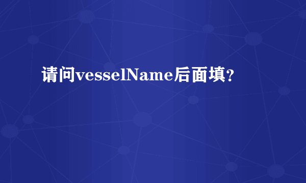 请问vesselName后面填？