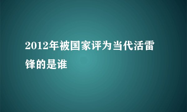 2012年被国家评为当代活雷锋的是谁