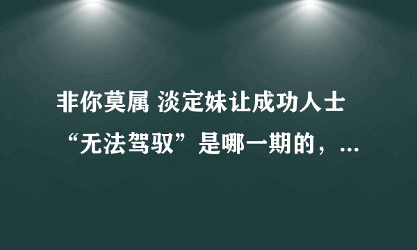 非你莫属 淡定妹让成功人士“无法驾驭”是哪一期的，因为想看完整版的