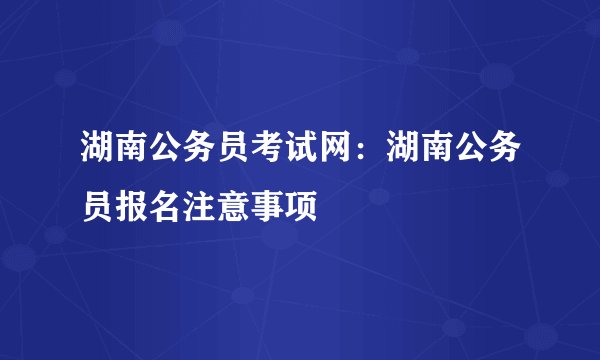 湖南公务员考试网：湖南公务员报名注意事项