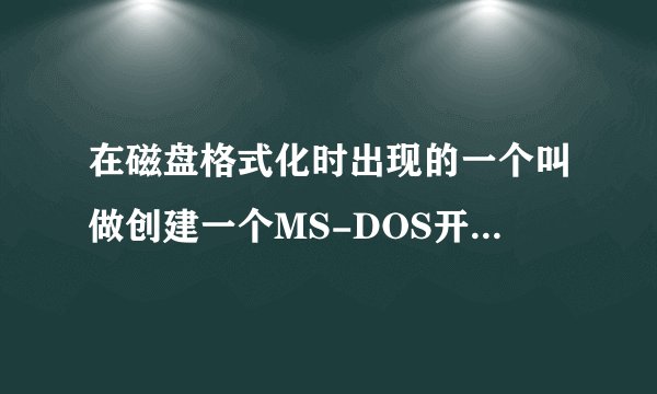 在磁盘格式化时出现的一个叫做创建一个MS-DOS开启盘是什么意思啊 谢谢哈