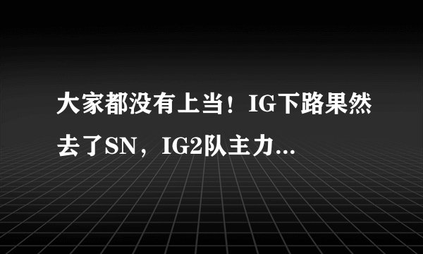 大家都没有上当！IG下路果然去了SN，IG2队主力队员跻身LPL