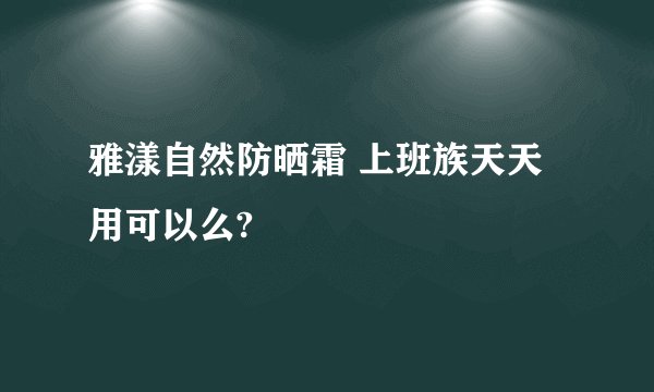 雅漾自然防晒霜 上班族天天用可以么?